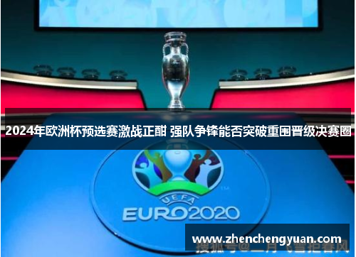 2024年欧洲杯预选赛激战正酣 强队争锋能否突破重围晋级决赛圈