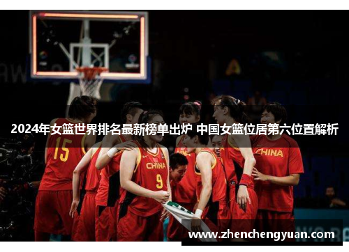 2024年女篮世界排名最新榜单出炉 中国女篮位居第六位置解析