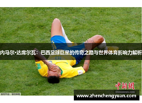 内马尔·达席尔瓦：巴西足球巨星的传奇之路与世界体育影响力解析