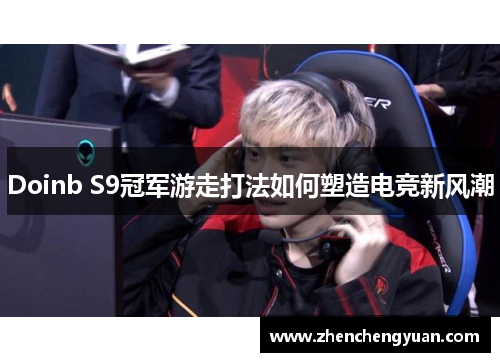Doinb S9冠军游走打法如何塑造电竞新风潮