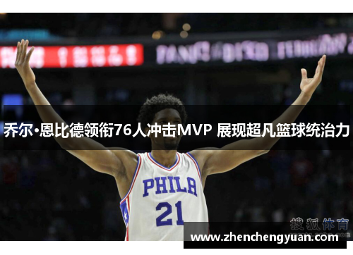 乔尔·恩比德领衔76人冲击MVP 展现超凡篮球统治力