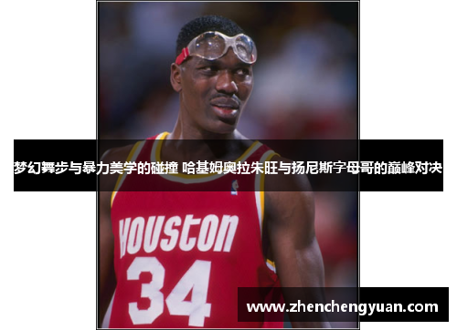 梦幻舞步与暴力美学的碰撞 哈基姆奥拉朱旺与扬尼斯字母哥的巅峰对决