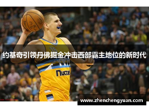 约基奇引领丹佛掘金冲击西部霸主地位的新时代