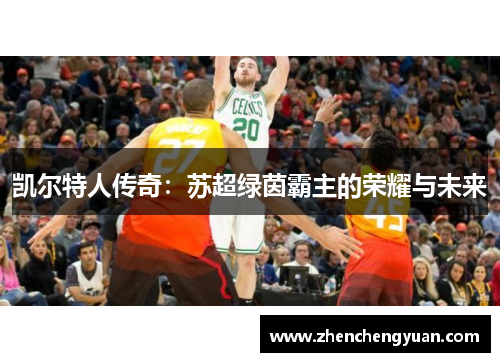 凯尔特人传奇：苏超绿茵霸主的荣耀与未来