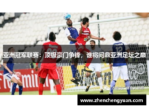 亚洲冠军联赛：顶级豪门争锋，谁将问鼎亚洲足坛之巅