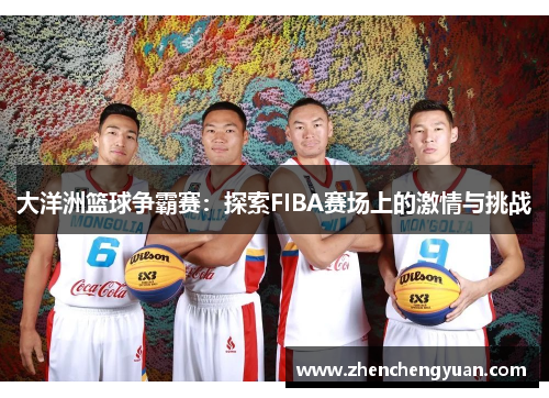 大洋洲篮球争霸赛：探索FIBA赛场上的激情与挑战