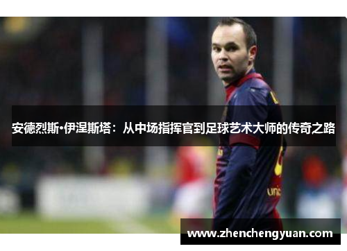 安德烈斯·伊涅斯塔：从中场指挥官到足球艺术大师的传奇之路