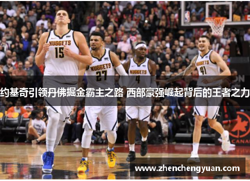 约基奇引领丹佛掘金霸主之路 西部豪强崛起背后的王者之力