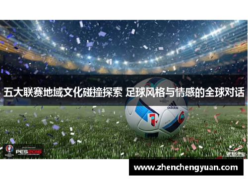 五大联赛地域文化碰撞探索 足球风格与情感的全球对话