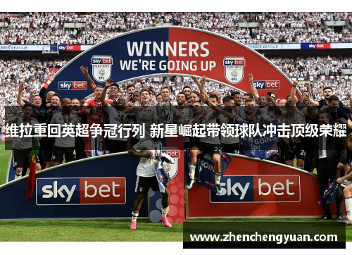 维拉重回英超争冠行列 新星崛起带领球队冲击顶级荣耀
