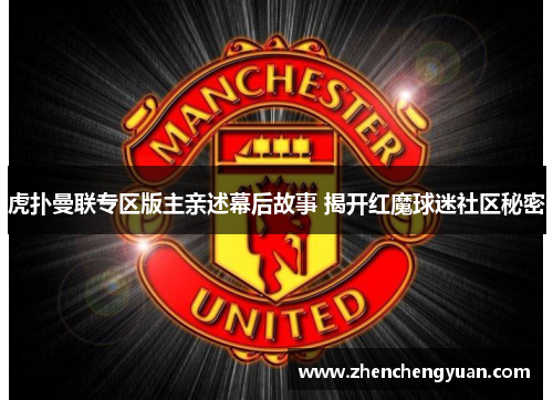 虎扑曼联专区版主亲述幕后故事 揭开红魔球迷社区秘密