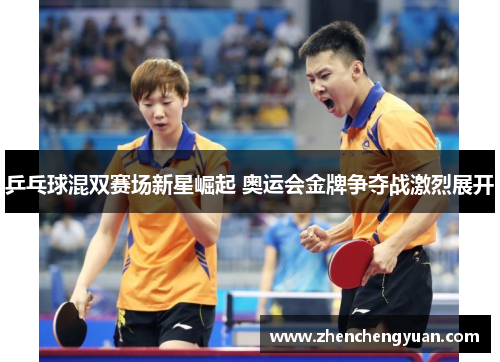 乒乓球混双赛场新星崛起 奥运会金牌争夺战激烈展开